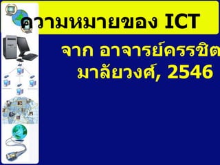ความหมายของ  ICT จาก อาจารย์ครรชิต มาลัยวงศ์ , 2546 