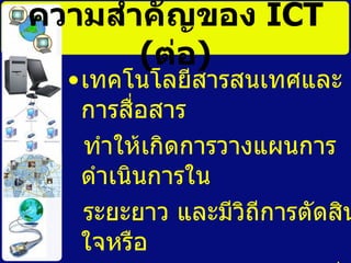 ๶ทคโนโลยีสารสȨทศและการสื่อสาร ทำให้เกิดการวางแผนการดำเนินการใน ระยะยาว และมีวิถีการตัดสินใจหรือ ทางเลือกได้ละเอียดมากยิ่งขึ้น   ความสำคัญของ  ICT   ( ต่อ ) 