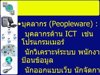 บุคลากร  ( Peopleware) :   บุคลากรด้าน  ICT  เช่น   โปรแกรมเมอร์ นักวิเคราะห์ระบบ พนักงานป้อนข้อมูล นักออกแบบเว็บ นักจัดการฐานข้อมูล และ อื่นๆ  
