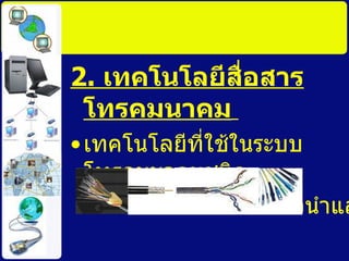 2.  เทคโนโลยีสื่อสารโทรคมนาคม   เทคโนโลยีที่ใช้ในระบบโทรคมนาคมชนิด มีสาย เช่น สายใยแก้วนำแสง   