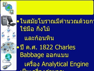 ในสมัยโบราณมีคำนวณด้วยการใช้มือ กิ่งไม้  และก้อนหิน ปี ค . ศ . 1822 Charles Babbage  ออกแบบ เครื่อง  Analytical Engine  เป็นเครื่องคำนวณ นำข้อมูลเข้าด้วยบัตรเจาะรู 