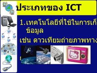 ประเภทของ  ICT เทคโนโลยีที่ใช้ในการเก็บข้อมูล  เช่น ดาวเทียมถ่ายภาพทางอากาศ กล้องดิจิทัล  
