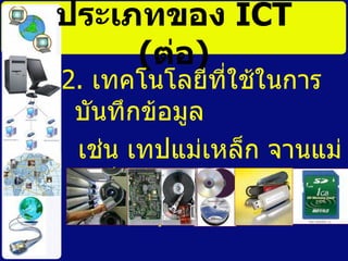 ประเภทของ  ICT   ( ต่อ ) 2.  เทคโนโลยีที่ใช้ในการบันทึกข้อมูล เช่น เทปแม่เหล็ก จานแม่เหล็ก  จานแสง  และ  memory card 
