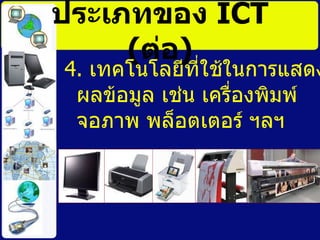ประเภทของ  ICT   ( ต่อ ) 4.  เทคโนโลยีที่ใช้ในการแสดงผลข้อมูล เช่น เครื่องพิมพ์ จอภาพ พล็อตเตอร์ ฯลฯ 
