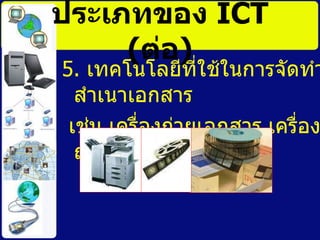 ประเภทของ  ICT   ( ต่อ ) 5.  เทคโนโลยีที่ใช้ในการจัดทำสำเนาเอกสาร เช่น เครื่องถ่ายเอกสาร เครื่องถ่ายไมโครฟิล์ม 