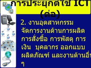 การประยุกต์ใช้   ICT   ( ต่อ ) 2.  งานอุตสาหกรรม จัดการงานด้านการผลิต การสั่งซื้อ การพัสดุ การเงิน  บุคลากร ออกแบบผลิตภัณฑ์ และงานด้านอื่น ๆ   