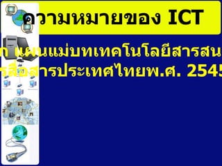ความหมายของ  ICT จาก แผนแม่บท๶ทคโนโลยีสารสȨทศและ การสื่อสารประเทศไทยพ . ศ . 2545-2549 