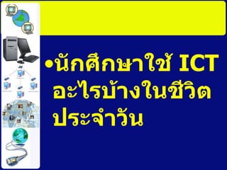 นักศึกษาใช้  ICT  อะไรบ้างในชีวิตประจำวัน 