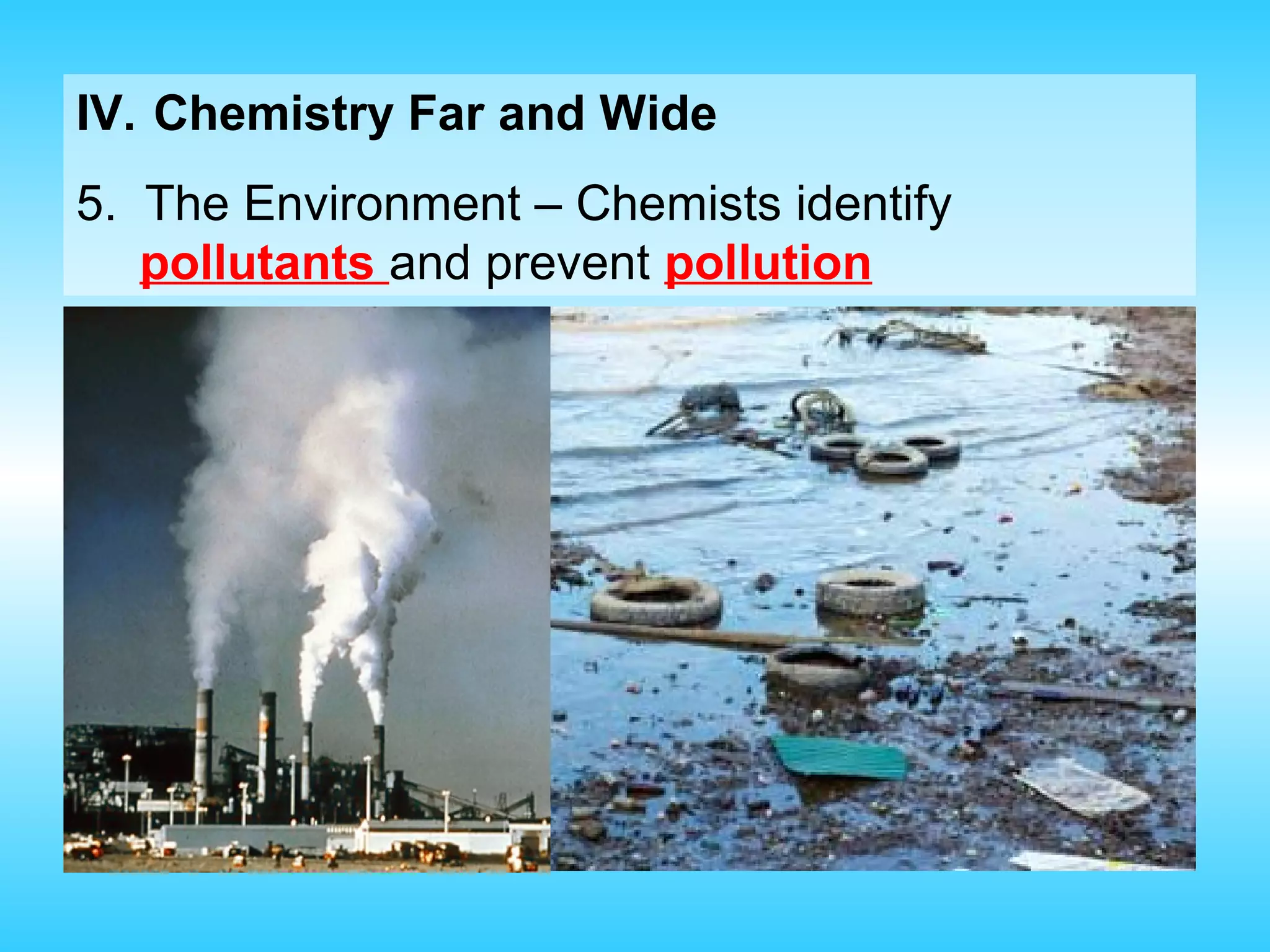 IV. Chemistry Far and Wide
5. The Environment – Chemists identify
   pollutants and prevent pollution
 