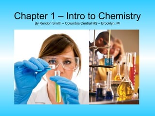 Chapter 1 – Intro to Chemistry
    By Kendon Smith – Columbia Central HS – Brooklyn, MI
 