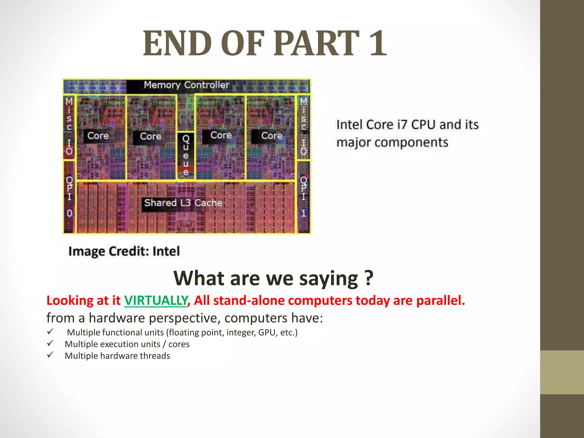END OF PART 1
What are we saying ?
Looking at it VIRTUALLY, All stand-alone computers today are parallel.
from a hardware perspective, computers have:
 Multiple functional units (floating point, integer, GPU, etc.)
 Multiple execution units / cores
 Multiple hardware threads
 