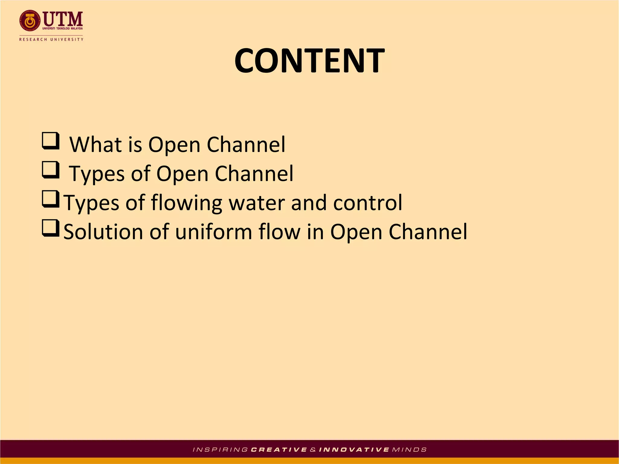 CONTENT
 What is Open Channel
 Types of Open Channel
 Types of flowing water and control
 Solution of uniform flow in Open Channel

 