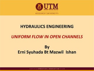 HYDRAULICS ENGINEERING
UNIFORM FLOW IN OPEN CHANNELS
By
Erni Syuhada Bt Mazwil Ishan

 