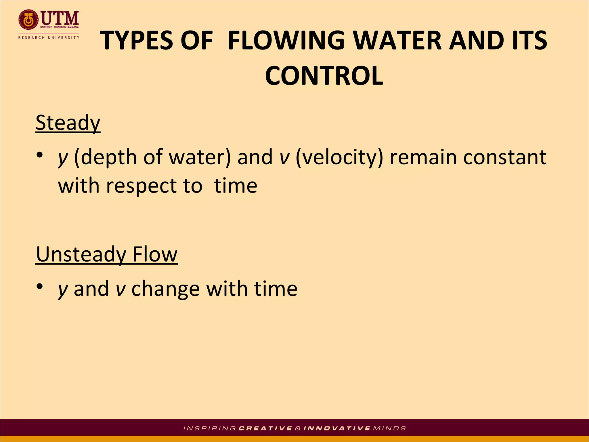 TYPES OF FLOWING WATER AND ITS
CONTROL
Steady
• y (depth of water) and v (velocity) remain constant
with respect to time
Unsteady Flow
• y and v change with time
 