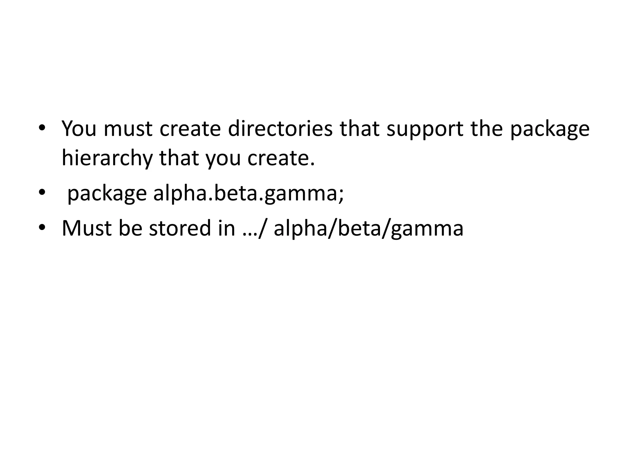 • You must create directories that support the package
hierarchy that you create.
• package alpha.beta.gamma;
• Must be stored in …/ alpha/beta/gamma
 