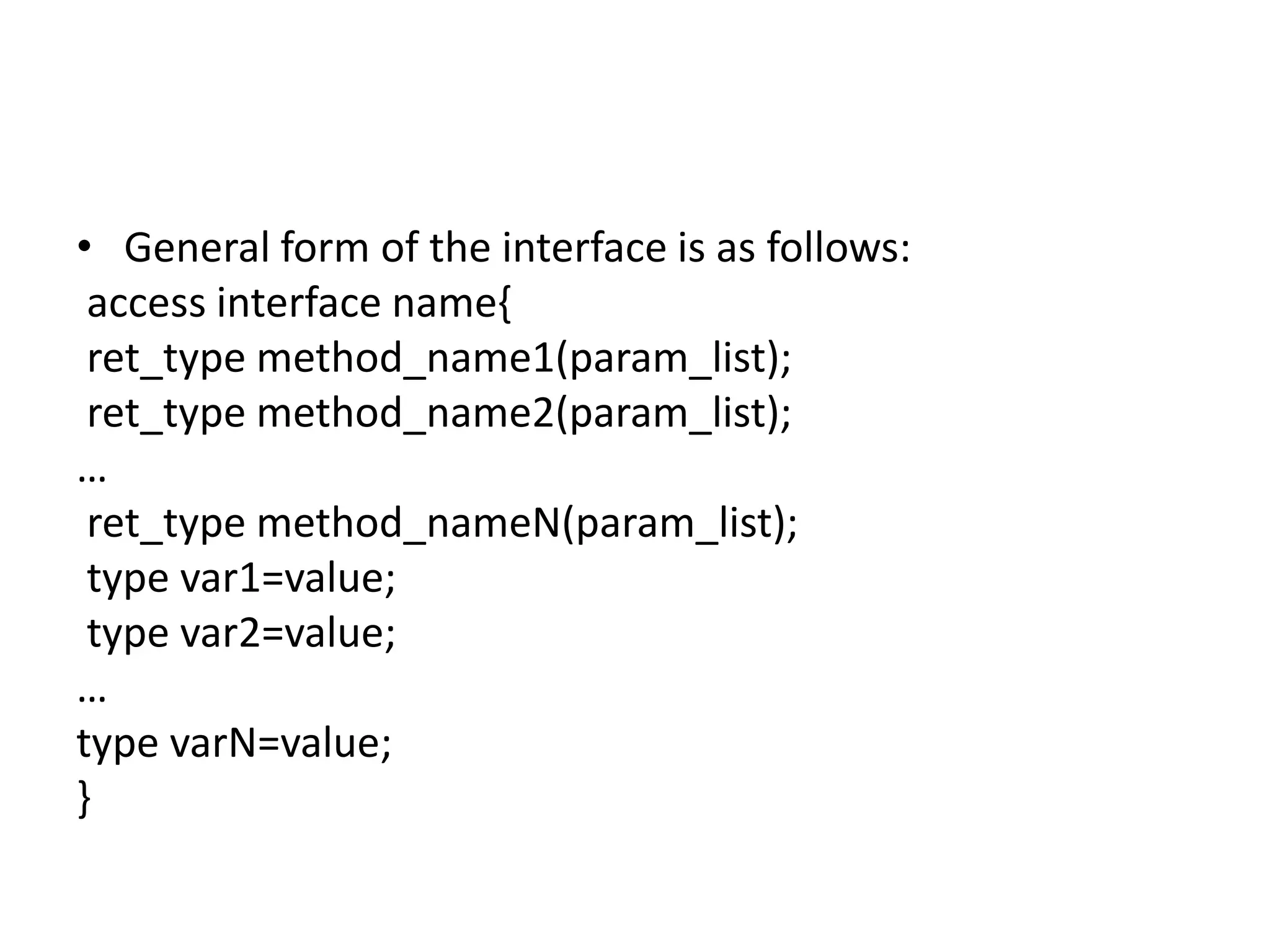 • General form of the interface is as follows:
access interface name{
ret_type method_name1(param_list);
ret_type method_name2(param_list);
…
ret_type method_nameN(param_list);
type var1=value;
type var2=value;
…
type varN=value;
}
 