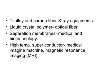 • Ti alloy and carbon fiber-X-ray equipments
• Liquid crystal polymer- optical fiber
• Separation membranes- medical and
  biotechnology.
• High temp. super conductor- medical
  imagine machine, magnetic resonance
  imaging (MRI)
 