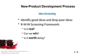 9- 10
Copyright © 2012 Pearson Education, Inc.
Publishing as Prentice Hall
New-Product Development Process
• Identify good ideas and drop poor ideas
• R-W-W Screening Framework:
– Is it real?
– Can we win?
– Is it worth doing?
Idea Screening
 
