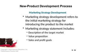 9- 34
Copyright © 2012 Pearson Education, Inc.
Publishing as Prentice Hall
New-Product Development Process
• Marketing strategy development refers to
the initial marketing strategy for
introducing the product to the market
• Marketing strategy statement includes:
– Description of the target market
– Value proposition
– Sales and profit goals
Marketing Strategy Development
 
