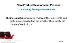9- 35
Copyright © 2012 Pearson Education, Inc.
Publishing as Prentice Hall
New-Product Development Process
Business analysis involves a review of the sales, costs, and
profit projections to find out whether they satisfy the
company’s objectives
Marketing Strategy Development
 