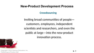 9- 7
Copyright © 2012 Pearson Education, Inc.
Publishing as Prentice Hall
New-Product Development Process
Inviting broad communities of people—
customers, employees, independent
scientists and researchers, and even the
public at large—into the new-product
innovation process.
Crowdsourcing
 