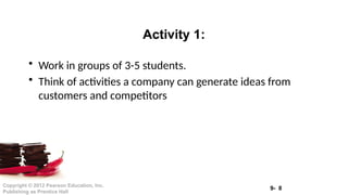 9- 8
Copyright © 2012 Pearson Education, Inc.
Publishing as Prentice Hall
• Work in groups of 3-5 students.
• Think of activities a company can generate ideas from
customers and competitors
Activity 1:
 
