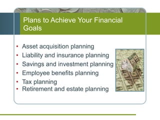 Plans to Achieve Your Financial Goals Asset acquisition planning Liability and insurance planning  Savings and investment planning Employee benefits planning Tax planning Retirement and estate planning 