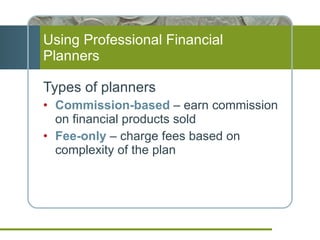 Using Professional Financial Planners Types of planners  Commission-based   – earn commission on financial products sold Fee-only   – charge fees based on complexity of the plan 