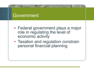 Government Federal government plays a major role in regulating the level of economic activity Taxation and regulation constrain personal financial planning 