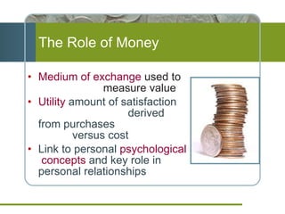 The Role of Money Medium of exchange   used to  measure value Utility  amount of satisfaction  derived from purchases  versus cost Link to personal  psychological  concepts  and key role in personal relationships 