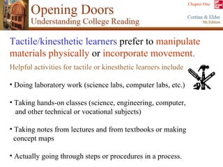 Tactile/kinesthetic learners  prefer to  manipulate materials physically  or  incorporate movement. Helpful activities for tactile or kinesthetic learners include Doing laboratory work (science labs, computer labs, etc.) Taking hands-on classes (science, engineering, computer,  and other technical or vocational subjects) Taking notes from lectures and from textbooks or making  concept maps Actually going through steps or procedures in a process. 