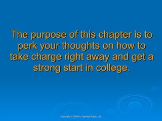 The purpose of this chapter is to perk your thoughts on how to take charge right away and get a strong start in college. Copyright © 2009 by Tapestry Press, Ltd. 