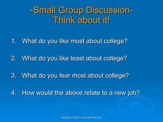 -Small Group Discussion- Think about it! 1. What do you like most about college? 2. What do you like least about college? 3. What do you fear most about college? 4. How would the above relate to a new job? Copyright © 2009 by Tapestry Press, Ltd. 