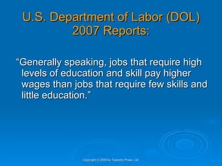 U.S. Department of Labor (DOL) 2007 Reports: “ Generally speaking, jobs that require high levels of education and skill pay higher wages than jobs that require few skills and little education.”  Copyright © 2009 by Tapestry Press, Ltd. 