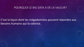 POURQUOI LE BIG DATA A DE LA VALEUR?
C'est la façon dont les mégadonnées peuvent répondre aux
besoins humains qui la valorise.
 