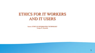 1
ETHICS FOR IT WORKERS
AND IT USERS
Source: ETHICS IN INFORMATION TECHNOLOGY
George W. Reynolds
 