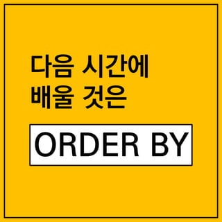 다음 시간에
배울 것은
ORDER BY
 