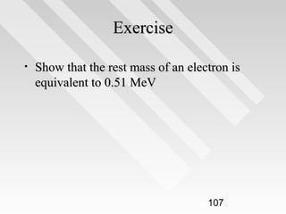 Exercise
•

Show that the rest mass of an electron is
equivalent to 0.51 MeV

107

 