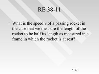 RE 38-11
•

What is the speed v of a passing rocket in
the case that we measure the length of the
rocket to be half its length as measured in a
frame in which the rocket is at rest?

139

 