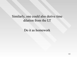 Similarly, one could also derive time
dilation from the LT
Do it as homework

142

 