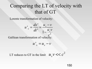 Comparing the LT of velocity with
that of GT
Lorentz transformation of velocity:

dx ' u x − v
u 'x =
=
dt ' 1 − u x v
c2

Galilean transformation of velocity:

u 'x = u x − v
LT reduces to GT in the limit

u x v << c

2

150

 