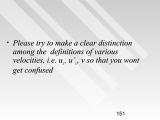 •

Please try to make a clear distinction
among the definitions of various
velocities, i.e. ux , u’x , v so that you wont
get confused

151

 