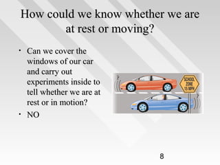 How could we know whether we are
at rest or moving?
•

•

Can we cover the
windows of our car
and carry out
experiments inside to
tell whether we are at
rest or in motion?
NO

8

 