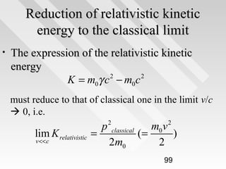 Reduction of relativistic kinetic
energy to the classical limit
•

The expression of the relativistic kinetic
energy
2
2
K = m0γ c − m0c
must reduce to that of classical one in the limit v/c
 0, i.e.

lim K relativistic =
v << c

p

2

2

classical

2m0

m0 v
(=
)
2
99

 