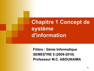 Chapitre 1 Concept de système d'information Filière : Génie Informatique SEMESTRE 5 (2009-2010) Professeur M.C. ABOUNAIMA 