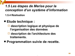 1.5 Les étapes de Merise pour la conception d’un système d’information 1.5.4 Réalisation   Etude technique :  description logique et physique de l'organisation des données description de l'architecture des traitements. Programmation suivie de recette. 