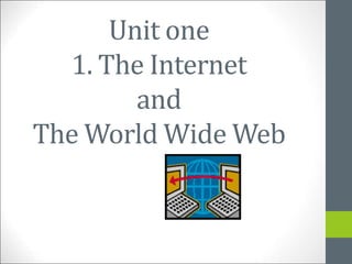 Unit one
1. The Internet
and
The World Wide Web
 