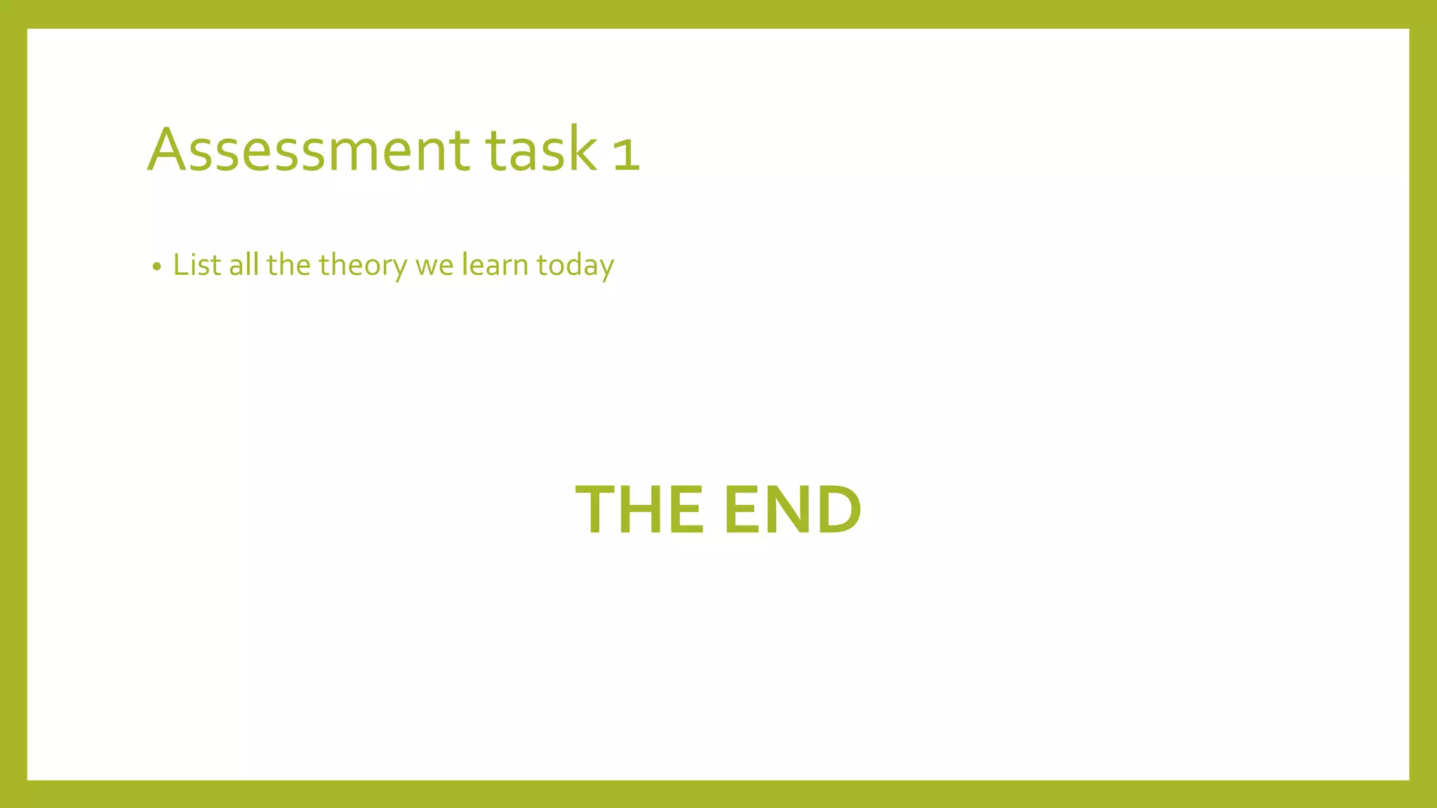 Assessment task 1
• List all the theory we learn today
THE END
 