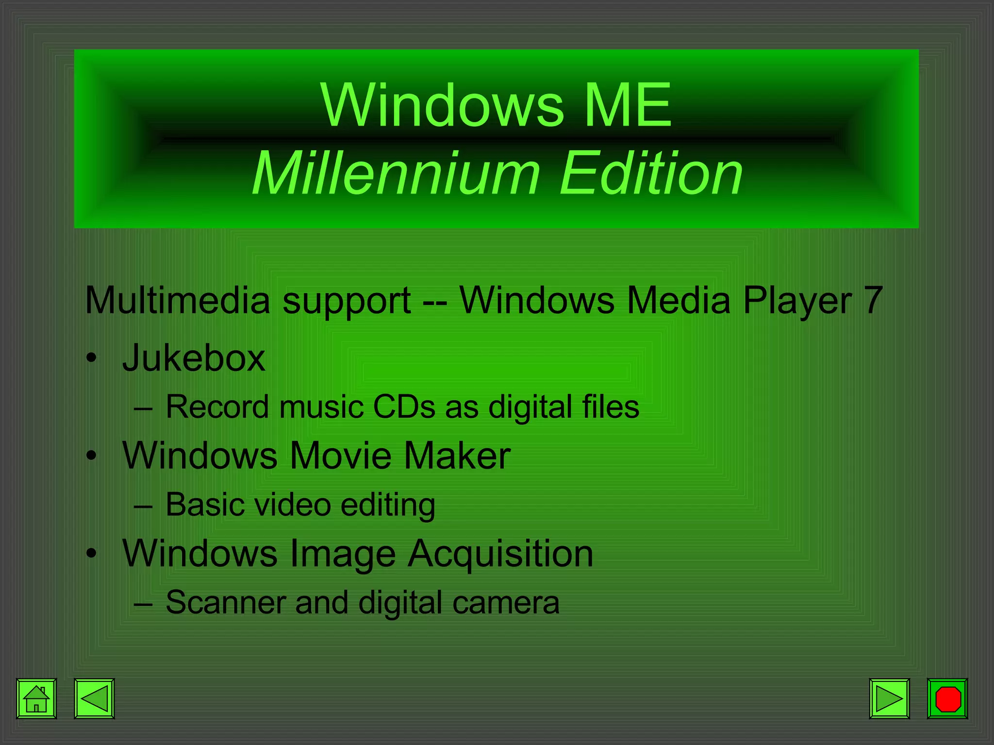 Windows ME Millennium Edition Multimedia support -- Windows Media Player 7 Jukebox Record music CDs as digital files Windows Movie Maker Basic video editing Windows Image Acquisition Scanner and digital camera 