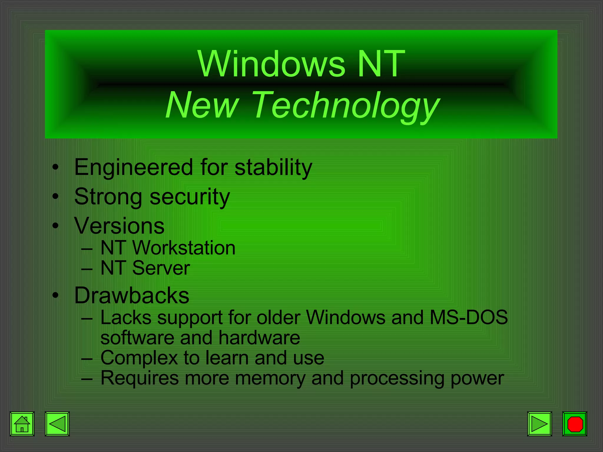 Windows NT New Technology Engineered for stability Strong security Versions NT Workstation NT Server Drawbacks Lacks support for older Windows and MS-DOS software and hardware Complex to learn and use Requires more memory and processing power 